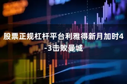 股票正规杠杆平台利雅得新月加时4-3击败曼城