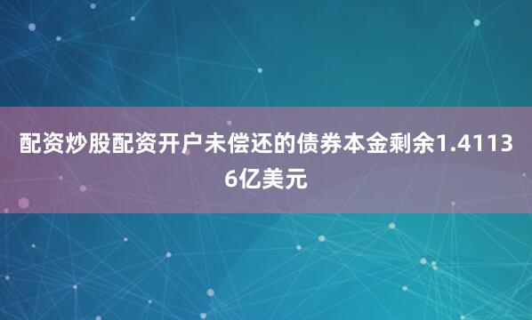 配资炒股配资开户未偿还的债券本金剩余1.41136亿美元