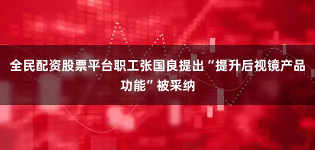 全民配资股票平台职工张国良提出“提升后视镜产品功能”被采纳