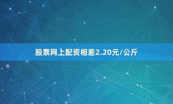 股票网上配资相差2.20元/公斤