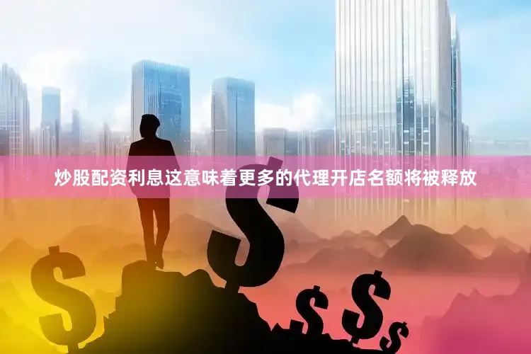 炒股配资利息这意味着更多的代理开店名额将被释放