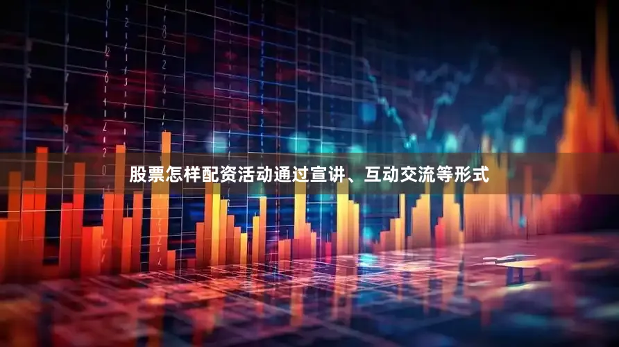 股票怎样配资活动通过宣讲、互动交流等形式