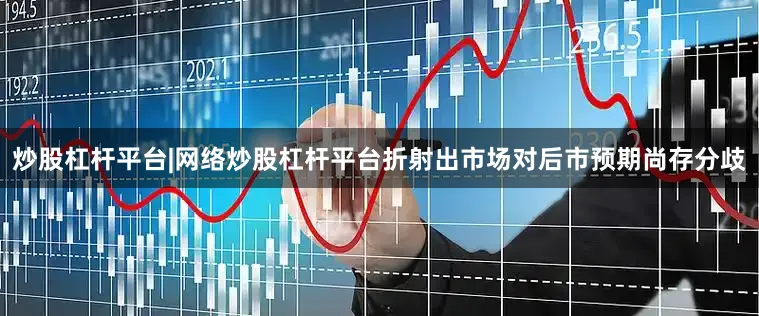炒股杠杆平台|网络炒股杠杆平台折射出市场对后市预期尚存分歧