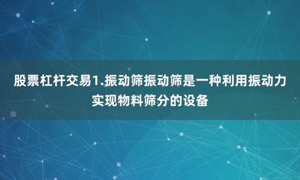 股票杠杆交易1.振动筛振动筛是一种利用振动力实现物料筛分的设备