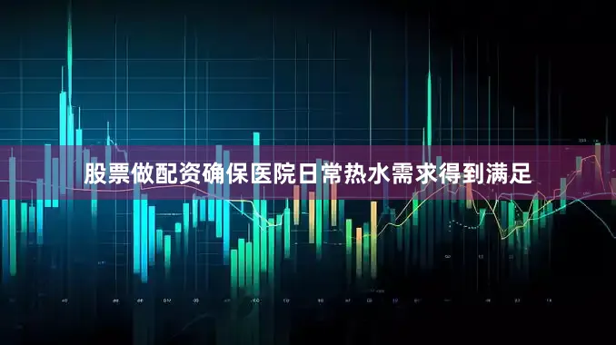 股票做配资确保医院日常热水需求得到满足