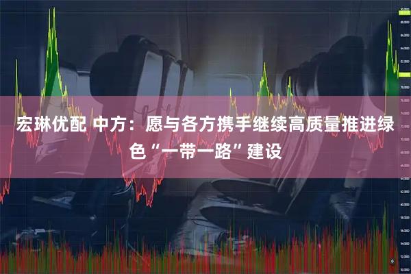 宏琳优配 中方：愿与各方携手继续高质量推进绿色“一带一路”建设