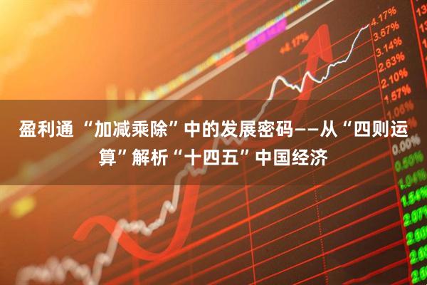 盈利通 “加减乘除”中的发展密码——从“四则运算”解析“十四五”中国经济