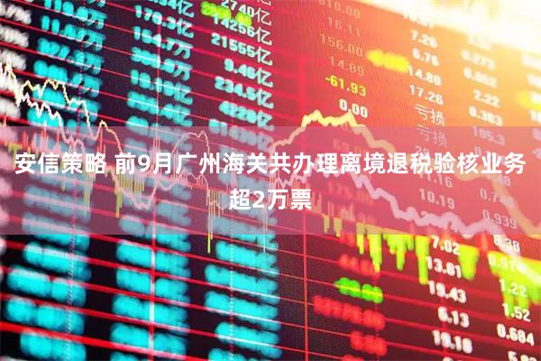 安信策略 前9月广州海关共办理离境退税验核业务超2万票