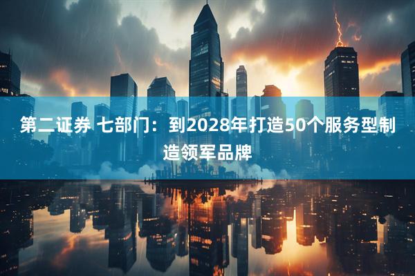 第二证券 七部门:到2028年打造50个服务型制造领军品牌