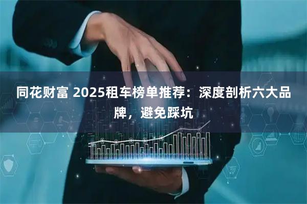 同花财富 2025租车榜单推荐：深度剖析六大品牌，避免踩坑