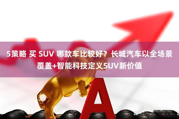 5策略 买 SUV 哪款车比较好？长城汽车以全场景覆盖+智能科技定义SUV新价值