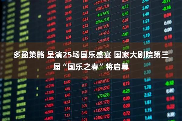 多盈策略 呈演25场国乐盛宴 国家大剧院第三届“国乐之春”将启幕