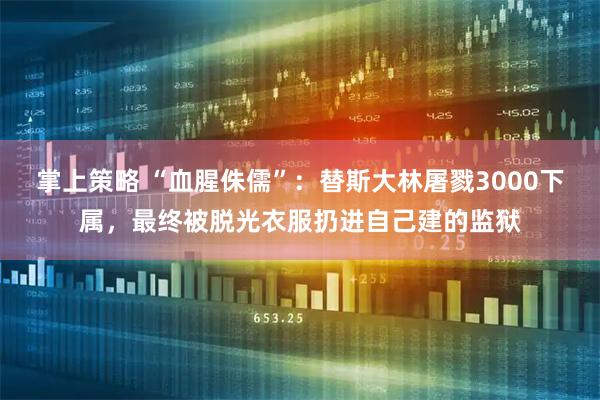 掌上策略 “血腥侏儒”：替斯大林屠戮3000下属，最终被脱光衣服扔进自己建的监狱