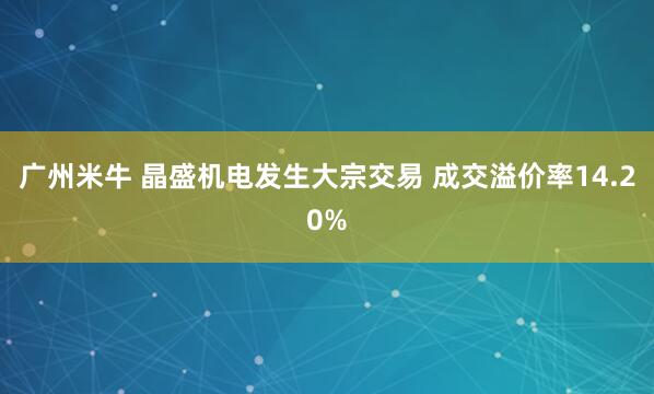 广州米牛 晶盛机电发生大宗交易 成交溢价率14.20%