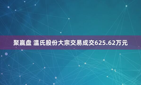 聚赢盘 温氏股份大宗交易成交625.62万元