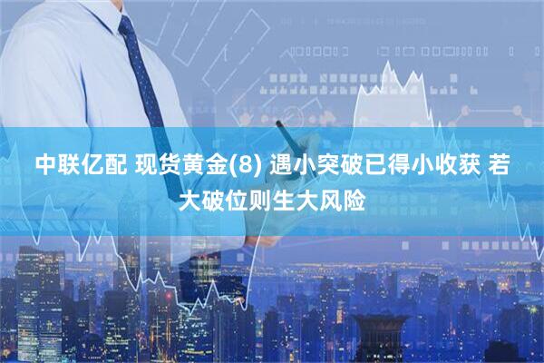 中联亿配 现货黄金(8) 遇小突破已得小收获 若大破位则生大风险
