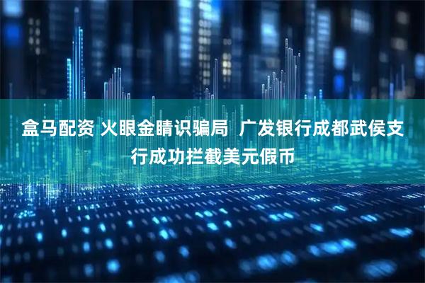 盒马配资 火眼金睛识骗局  广发银行成都武侯支行成功拦截美元假币