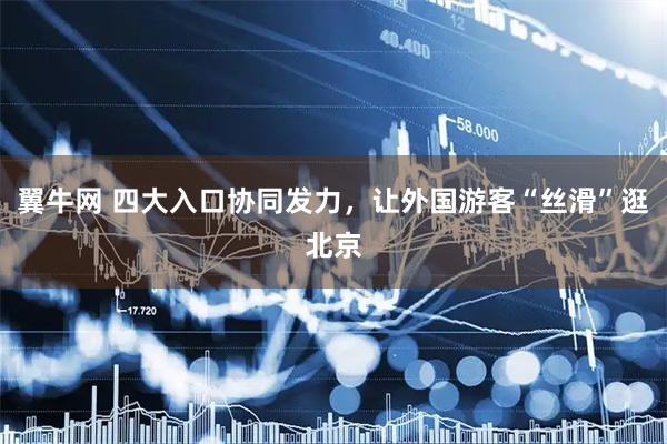 翼牛网 四大入口协同发力，让外国游客“丝滑”逛北京
