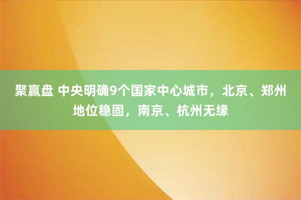 聚赢盘 中央明确9个国家中心城市，北京、郑州地位稳固，南京、杭州无缘