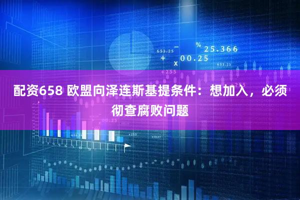 配资658 欧盟向泽连斯基提条件：想加入，必须彻查腐败问题