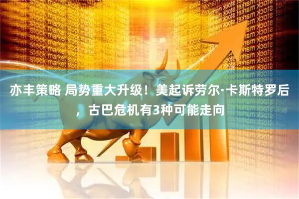 亦丰策略 局势重大升级！美起诉劳尔·卡斯特罗后，古巴危机有3种可能走向