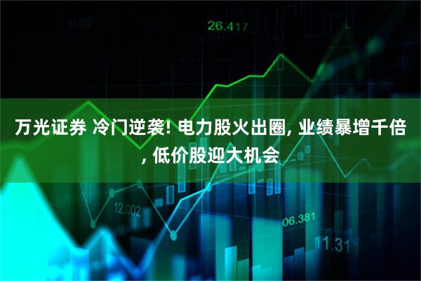 万光证券 冷门逆袭! 电力股火出圈, 业绩暴增千倍, 低价股迎大机会