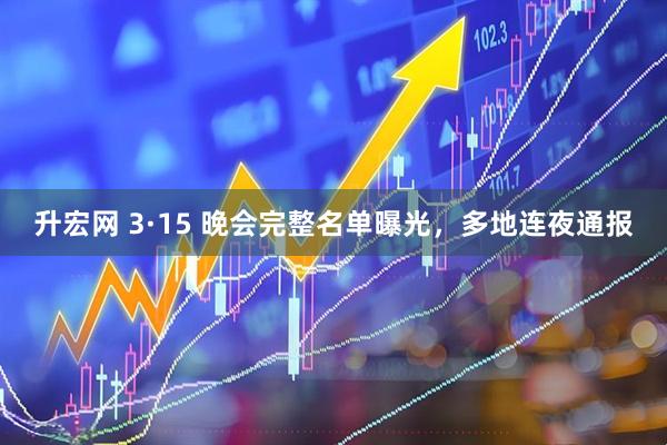 升宏网 3·15 晚会完整名单曝光，多地连夜通报