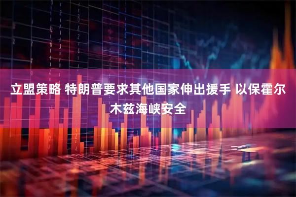 立盟策略 特朗普要求其他国家伸出援手 以保霍尔木兹海峡安全