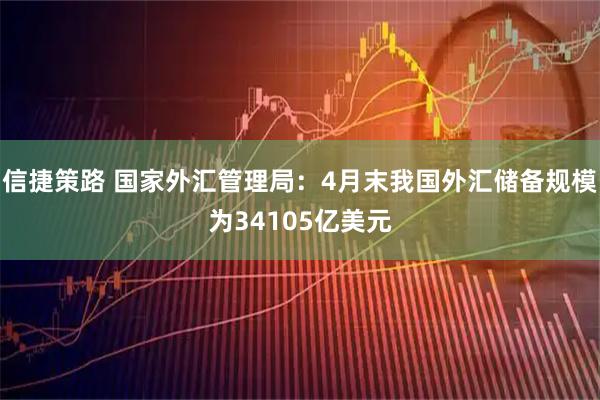 信捷策路 国家外汇管理局：4月末我国外汇储备规模为34105亿美元
