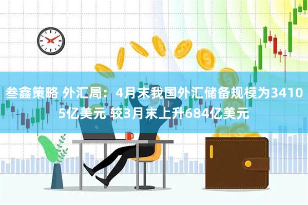 叁鑫策略 外汇局：4月末我国外汇储备规模为34105亿美元 较3月末上升684亿美元