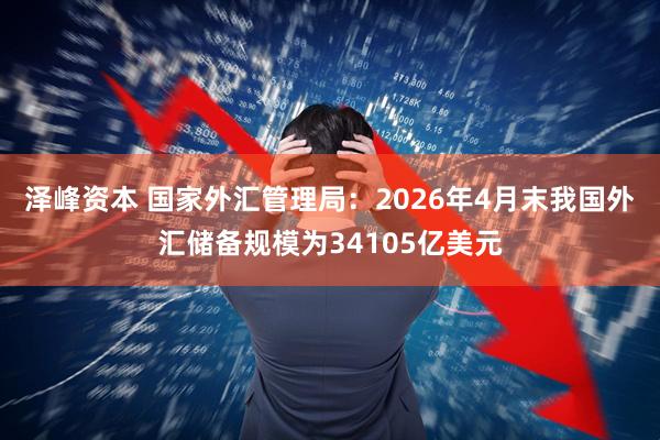泽峰资本 国家外汇管理局：2026年4月末我国外汇储备规模为34105亿美元